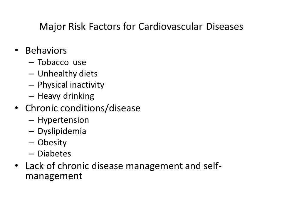 Major Risk Factors for Cardiovascular Diseases Behaviors – Tobacco use – Unhealthy diets – Physical inactivity – Heavy drinking Chronic conditions/disease – Hypertension – Dyslipidemia – Obesity – Diabetes Lack of chronic disease management and self- management