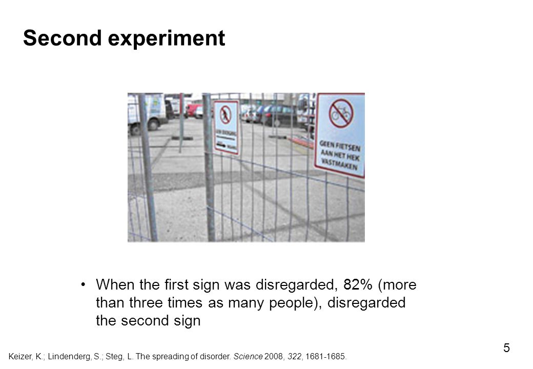 Second experiment 5 When the first sign was disregarded, 82% (more than three times as many people), disregarded the second sign Keizer, K.; Lindenderg, S.; Steg, L.