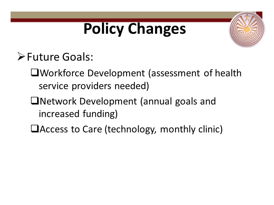  Future Goals:  Workforce Development (assessment of health service providers needed)  Network Development (annual goals and increased funding)  Access to Care (technology, monthly clinic) Policy Changes