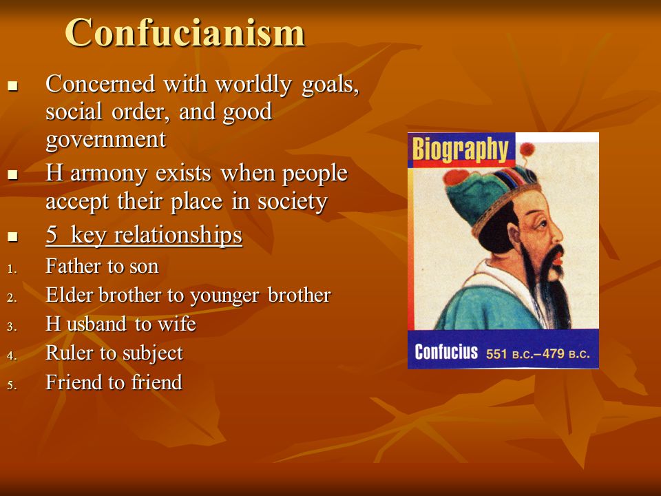 Confucianism Concerned with worldly goals, social order, and good government Concerned with worldly goals, social order, and good government H armony exists when people accept their place in society H armony exists when people accept their place in society 5 key relationships 5 key relationships 1.