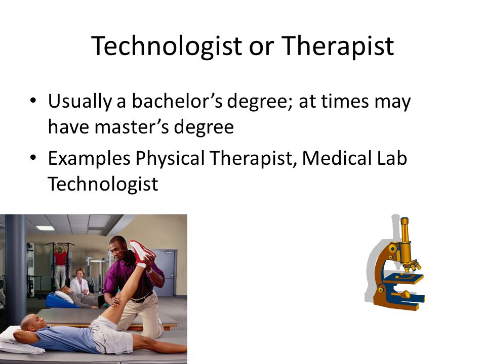 Technologist or Therapist Usually a bachelor’s degree; at times may have master’s degree Examples Physical Therapist, Medical Lab Technologist
