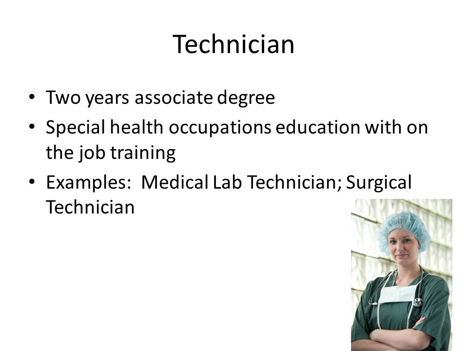 Technician Two years associate degree Special health occupations education with on the job training Examples: Medical Lab Technician; Surgical Technician