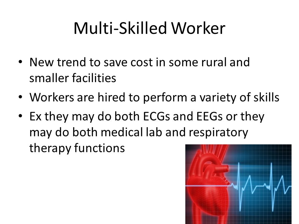 Multi-Skilled Worker New trend to save cost in some rural and smaller facilities Workers are hired to perform a variety of skills Ex they may do both ECGs and EEGs or they may do both medical lab and respiratory therapy functions