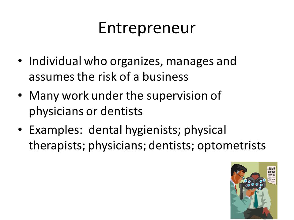 Entrepreneur Individual who organizes, manages and assumes the risk of a business Many work under the supervision of physicians or dentists Examples: dental hygienists; physical therapists; physicians; dentists; optometrists