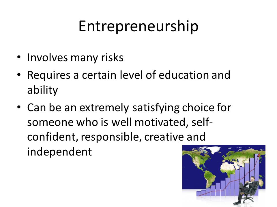 Entrepreneurship Involves many risks Requires a certain level of education and ability Can be an extremely satisfying choice for someone who is well motivated, self- confident, responsible, creative and independent