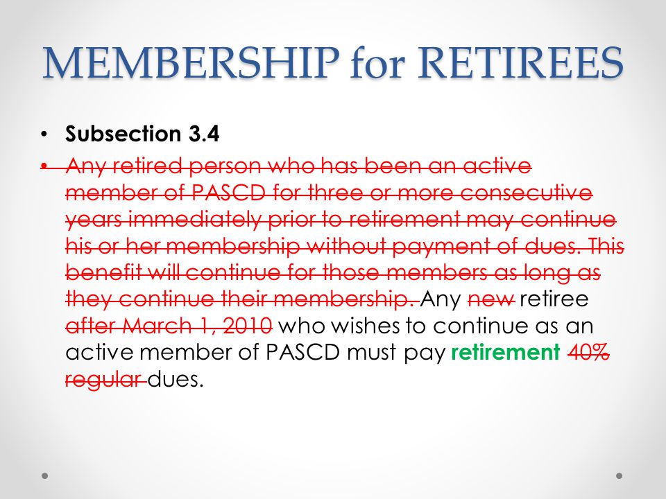 MEMBERSHIP for RETIREES Subsection 3.4 Any retired person who has been an active member of PASCD for three or more consecutive years immediately prior to retirement may continue his or her membership without payment of dues.