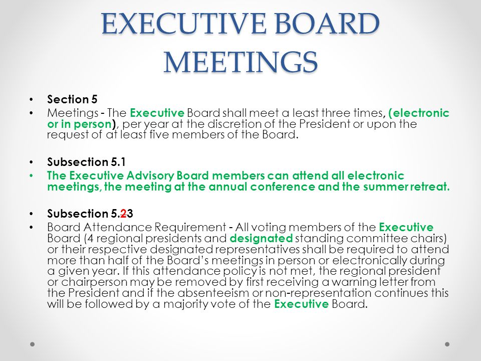 EXECUTIVE BOARD MEETINGS Section 5 Meetings - The Executive Board shall meet a least three times, (electronic or in person), per year at the discretion of the President or upon the request of at least five members of the Board.
