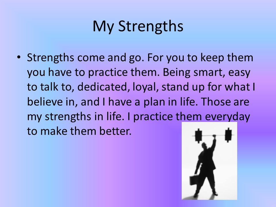 My Strengths Strengths come and go. For you to keep them you have to practice them.
