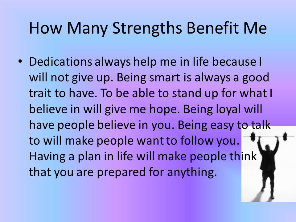 How Many Strengths Benefit Me Dedications always help me in life because I will not give up.
