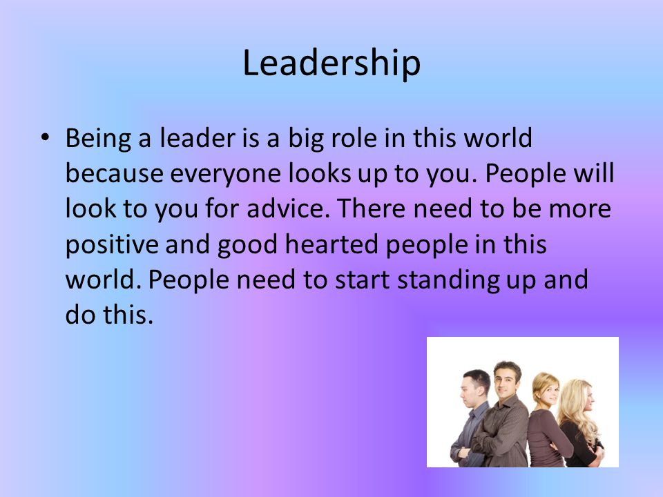 Leadership Being a leader is a big role in this world because everyone looks up to you.