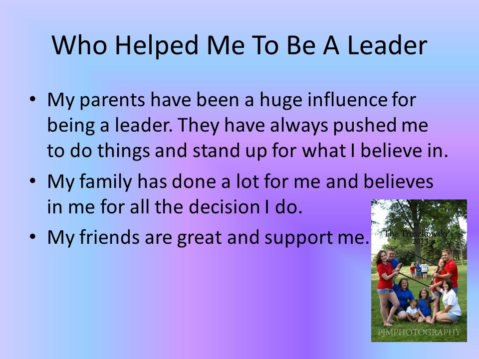 Who Helped Me To Be A Leader My parents have been a huge influence for being a leader.