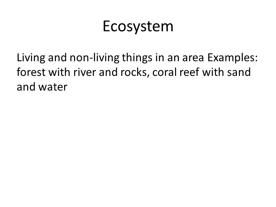 Ecosystem Living and non-living things in an area Examples: forest with river and rocks, coral reef with sand and water