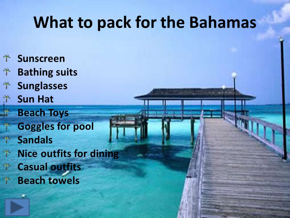 Sunscreen Bathing suits Sunglasses Sun Hat Beach Toys Goggles for pool Sandals Nice outfits for dining Casual outfits Beach towels What to pack for the Bahamas