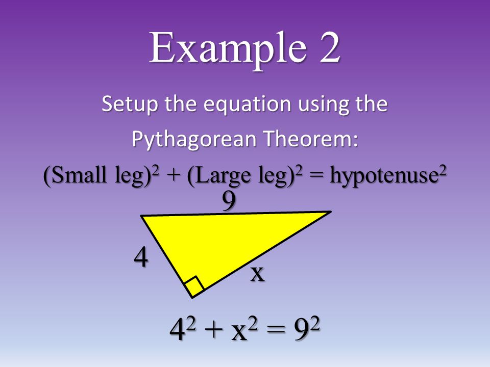 Example 2 9 x 4 Setup the equation using the Pythagorean Theorem: (Small leg) 2 + (Large leg) 2 = hypotenuse x 2 = 9 2