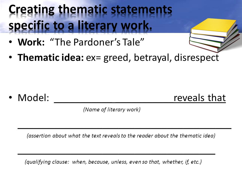 Work: The Pardoner’s Tale Thematic idea: ex= greed, betrayal, disrespect Model: ___________ ___________reveals that ________________________________________ _____________________________________ (Name of literary work) (assertion about what the text reveals to the reader about the thematic idea) (qualifying clause: when, because, unless, even so that, whether, if, etc.)