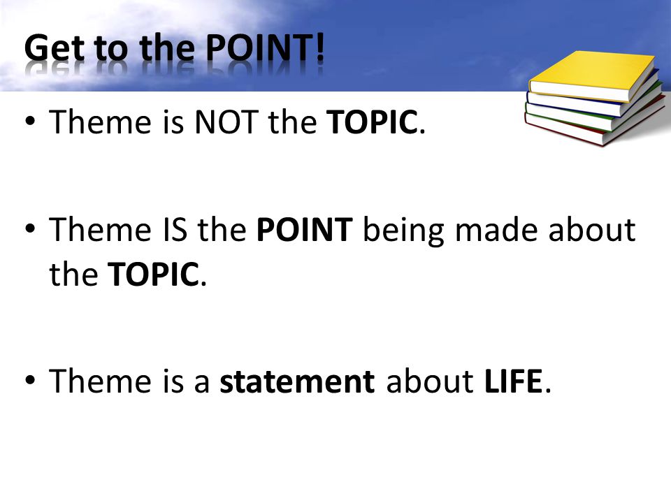 Theme is NOT the TOPIC. Theme IS the POINT being made about the TOPIC.