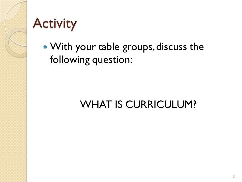 Activity With your table groups, discuss the following question: WHAT IS CURRICULUM 3