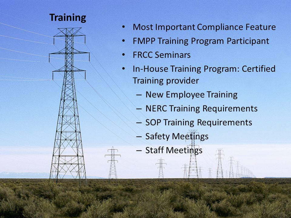 Training Most Important Compliance Feature FMPP Training Program Participant FRCC Seminars In-House Training Program: Certified Training provider – New Employee Training – NERC Training Requirements – SOP Training Requirements – Safety Meetings – Staff Meetings