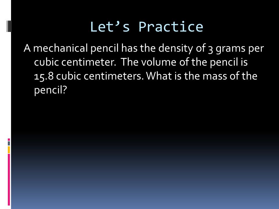 Let’s Practice A mechanical pencil has the density of 3 grams per cubic centimeter.