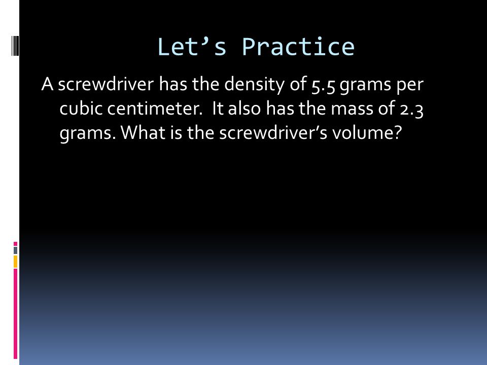 Let’s Practice A screwdriver has the density of 5.5 grams per cubic centimeter.
