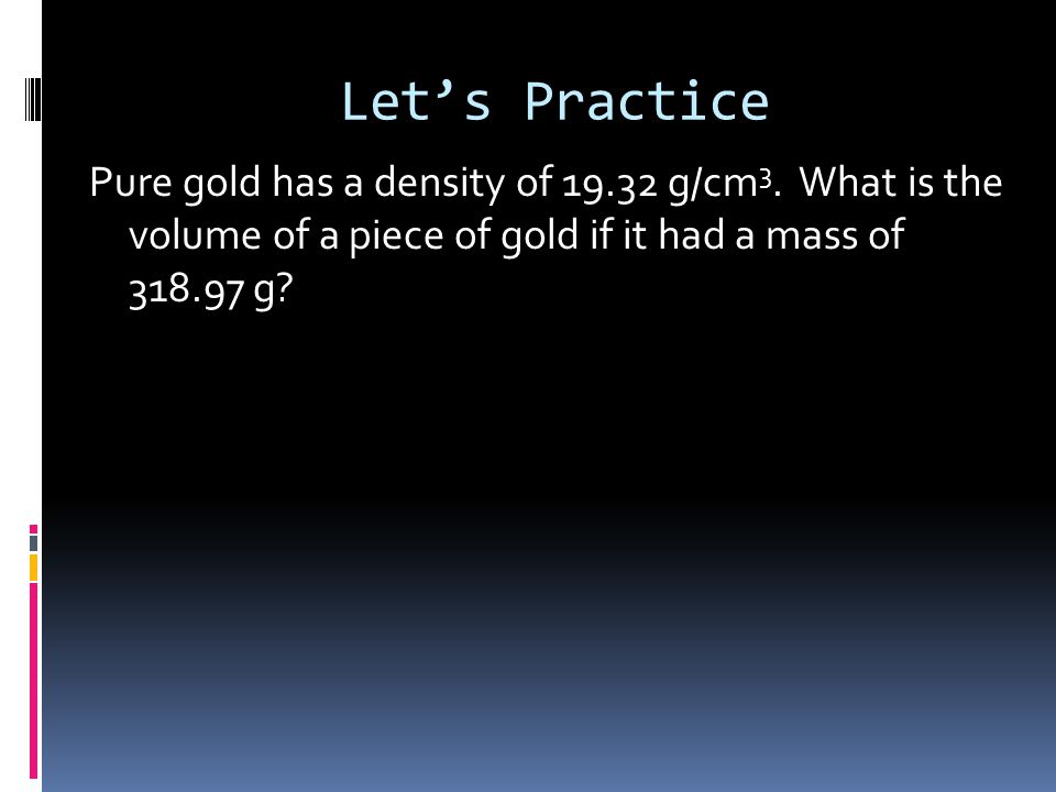 Let’s Practice Pure gold has a density of g/cm 3.
