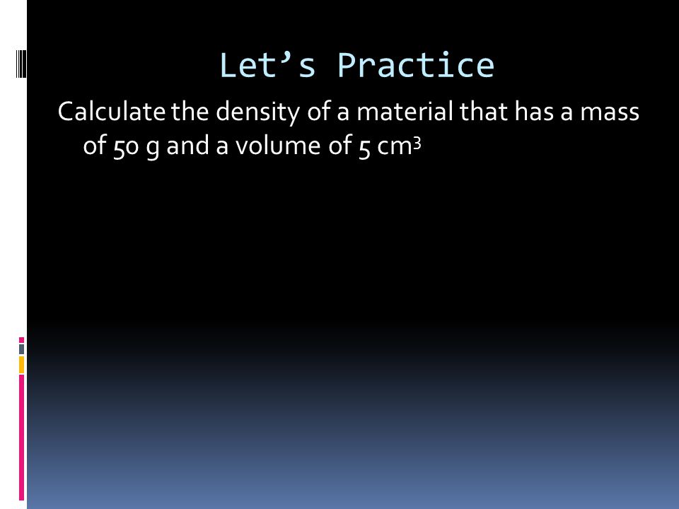 Let’s Practice Calculate the density of a material that has a mass of 50 g and a volume of 5 cm 3