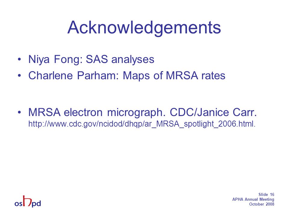 Slide 16 APHA Annual Meeting October 2008 Acknowledgements Niya Fong: SAS analyses Charlene Parham: Maps of MRSA rates MRSA electron micrograph.