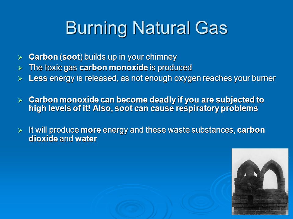 Burning Natural Gas  Carbon (soot) builds up in your chimney  The toxic gas carbon monoxide is produced  Less energy is released, as not enough oxygen reaches your burner  Carbon monoxide can become deadly if you are subjected to high levels of it.