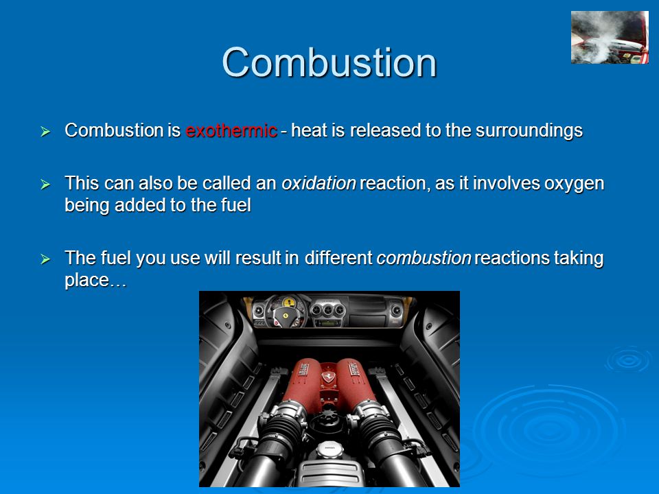 Combustion  Combustion is exothermic - heat is released to the surroundings  This can also be called an oxidation reaction, as it involves oxygen being added to the fuel  The fuel you use will result in different combustion reactions taking place…