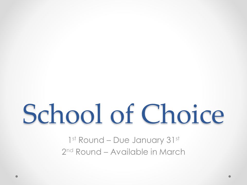 School of Choice 1 st Round – Due January 31 st 2 nd Round – Available in March