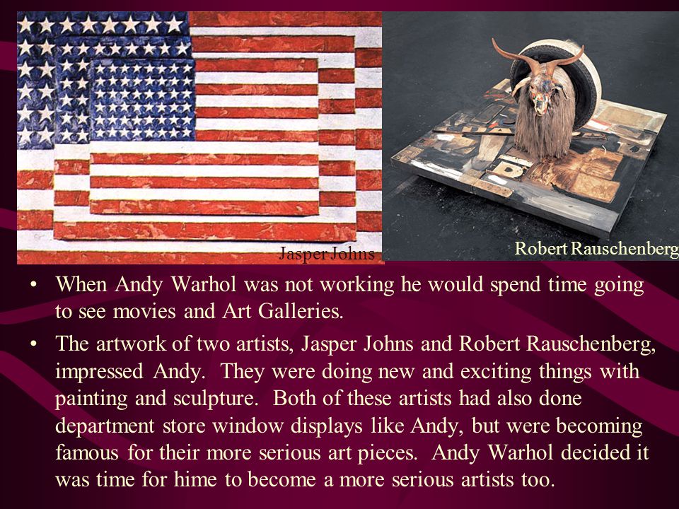 When Andy Warhol was not working he would spend time going to see movies and Art Galleries.