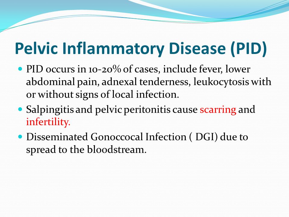 Pelvic Inflammatory Disease (PID) PID occurs in 10-20% of cases, include fever, lower abdominal pain, adnexal tenderness, leukocytosis with or without signs of local infection.