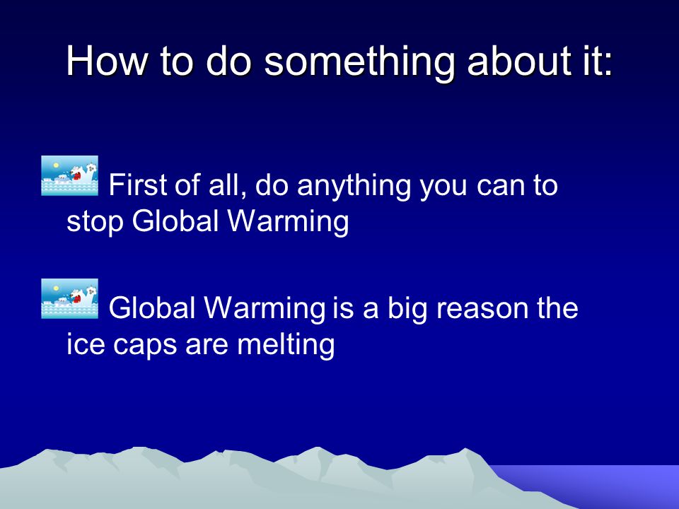 How to do something about it: First of all, do anything you can to stop Global Warming Global Warming is a big reason the ice caps are melting