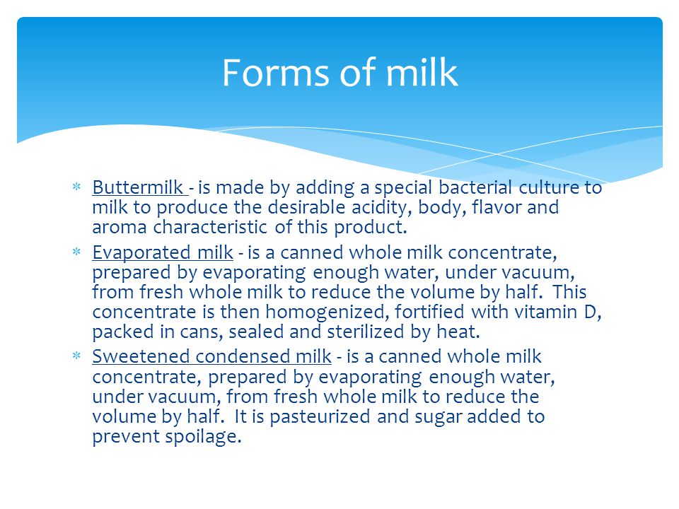  Buttermilk - is made by adding a special bacterial culture to milk to produce the desirable acidity, body, flavor and aroma characteristic of this product.