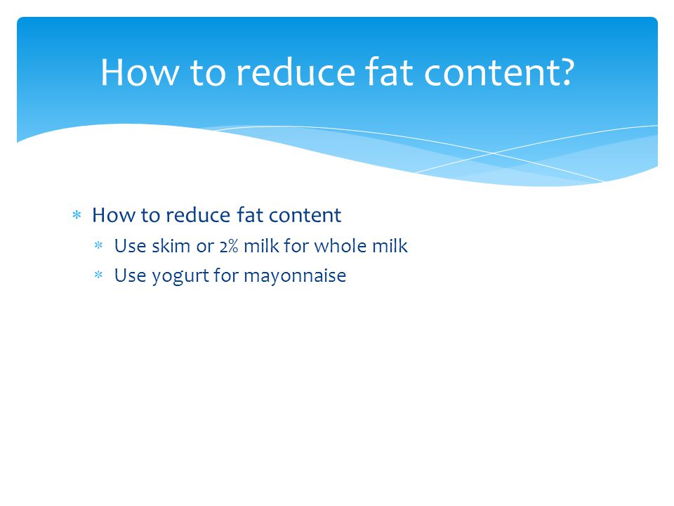  How to reduce fat content  Use skim or 2% milk for whole milk  Use yogurt for mayonnaise How to reduce fat content