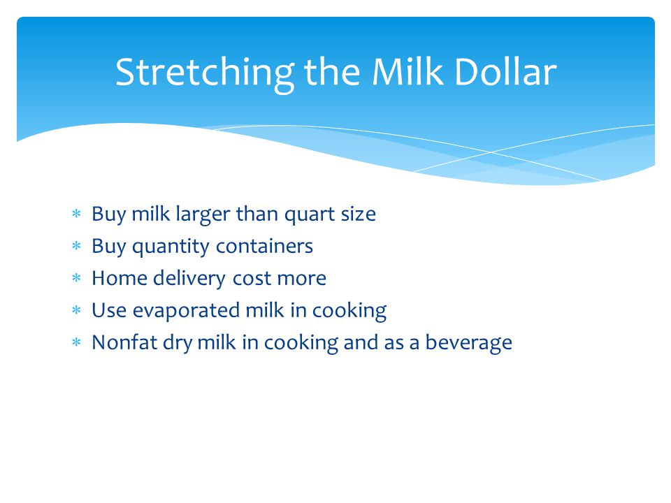  Buy milk larger than quart size  Buy quantity containers  Home delivery cost more  Use evaporated milk in cooking  Nonfat dry milk in cooking and as a beverage Stretching the Milk Dollar