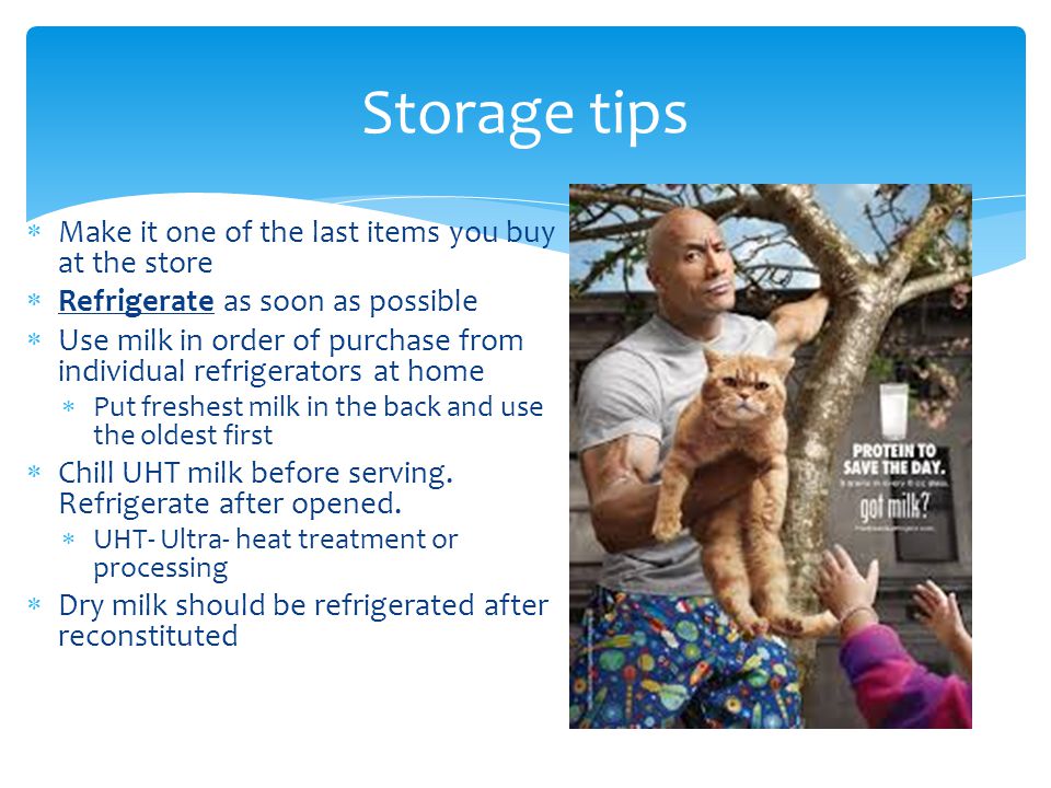  Make it one of the last items you buy at the store  Refrigerate as soon as possible  Use milk in order of purchase from individual refrigerators at home  Put freshest milk in the back and use the oldest first  Chill UHT milk before serving.