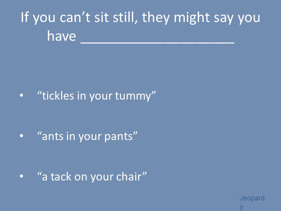 If you can’t sit still, they might say you have ____________________ tickles in your tummy ants in your pants a tack on your chair Jeopard y