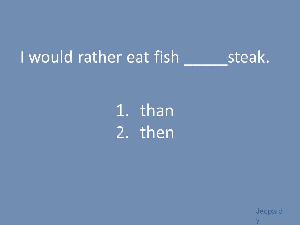 Jeopard y I would rather eat fish _____steak. 1.than 2.then