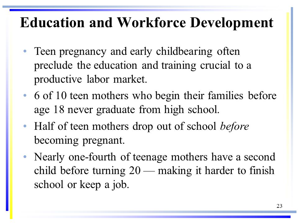 23 Education and Workforce Development Teen pregnancy and early childbearing often preclude the education and training crucial to a productive labor market.