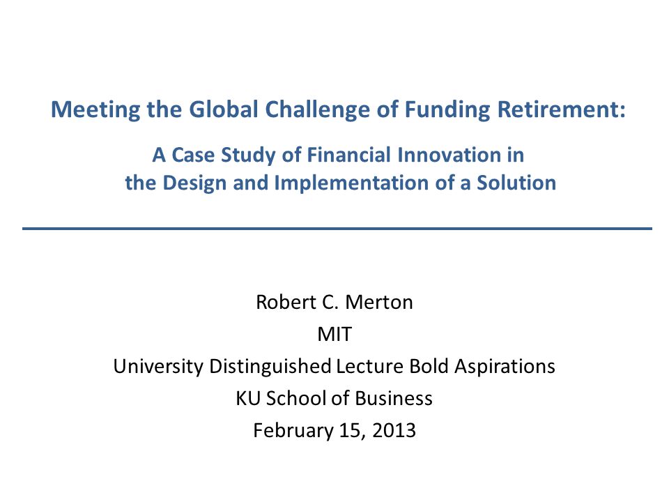 Meeting the Global Challenge of Funding Retirement: A Case Study of Financial Innovation in the Design and Implementation of a Solution Robert C.