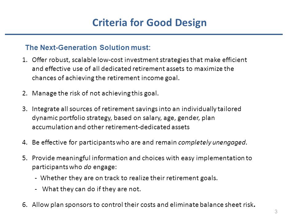 Criteria for Good Design 1.Offer robust, scalable low-cost investment strategies that make efficient and effective use of all dedicated retirement assets to maximize the chances of achieving the retirement income goal.