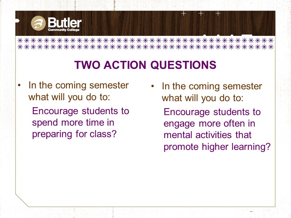 TWO ACTION QUESTIONS In the coming semester what will you do to: Encourage students to spend more time in preparing for class.
