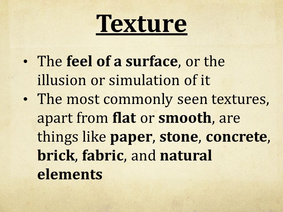 Texture The feel of a surface, or the illusion or simulation of it The most commonly seen textures, apart from flat or smooth, are things like paper, stone, concrete, brick, fabric, and natural elements