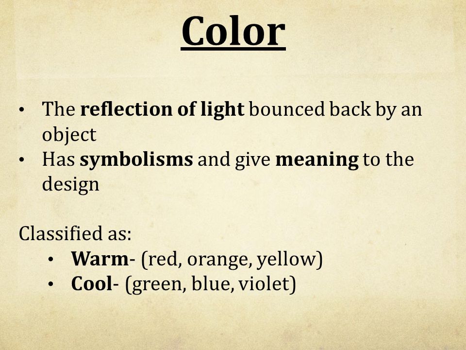 Color The reflection of light bounced back by an object Has symbolisms and give meaning to the design Classified as: Warm- (red, orange, yellow) Cool- (green, blue, violet)