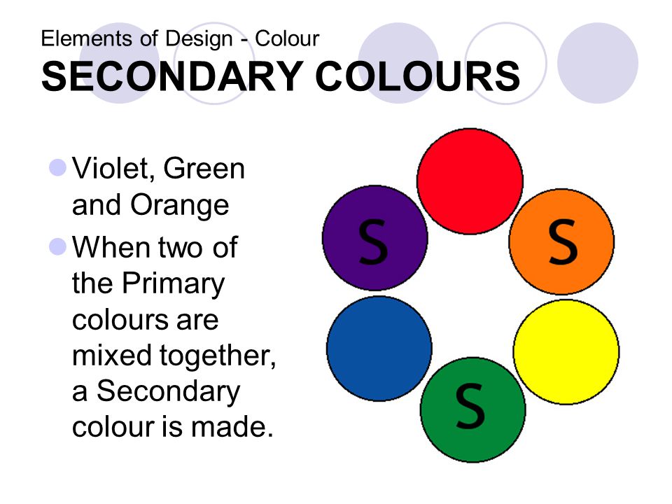 Elements of Design - Colour SECONDARY COLOURS Violet, Green and Orange When two of the Primary colours are mixed together, a Secondary colour is made.
