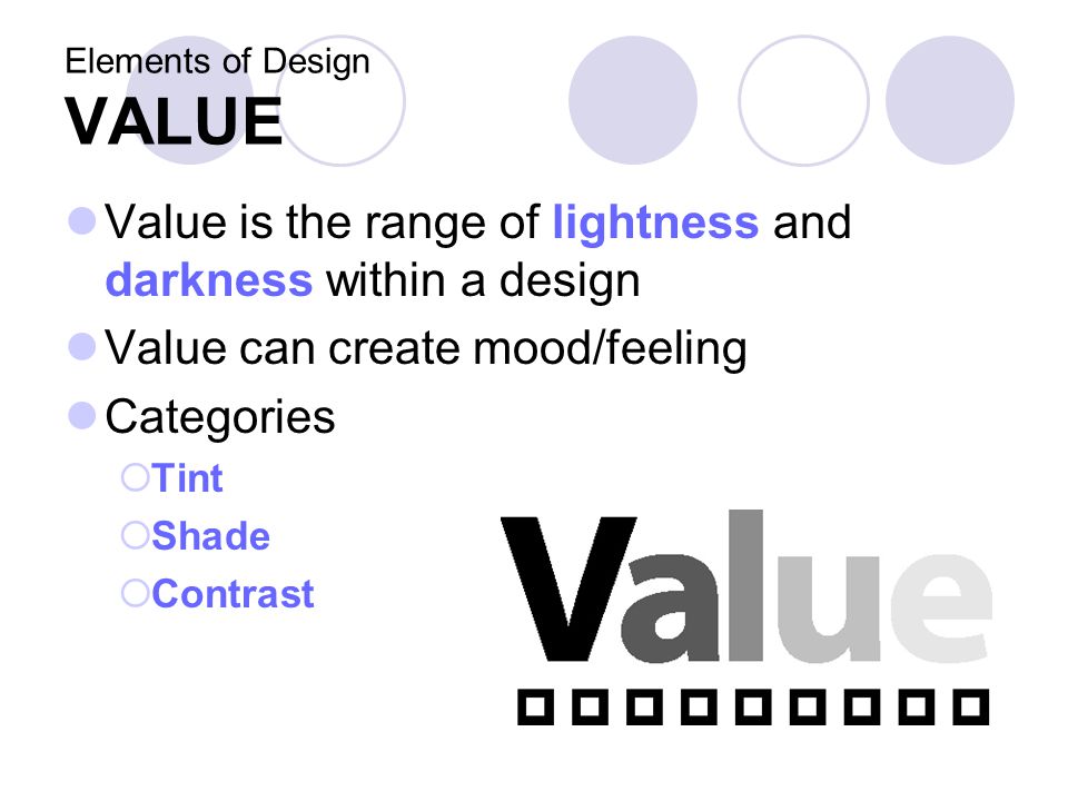 Elements of Design VALUE Value is the range of lightness and darkness within a design Value can create mood/feeling Categories  Tint  Shade  Contrast