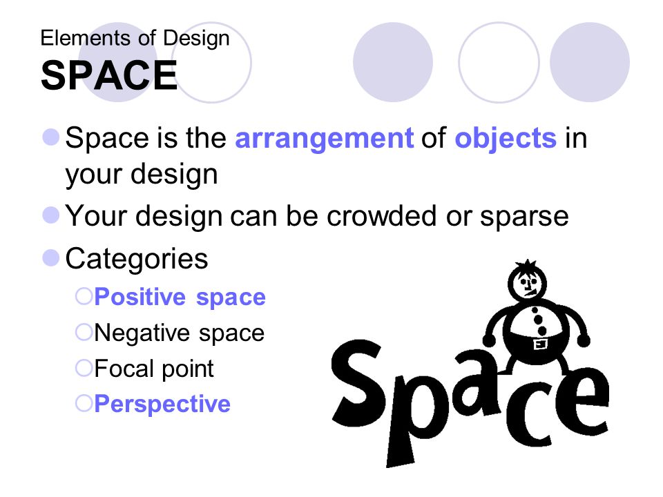 Elements of Design SPACE Space is the arrangement of objects in your design Your design can be crowded or sparse Categories  Positive space  Negative space  Focal point  Perspective