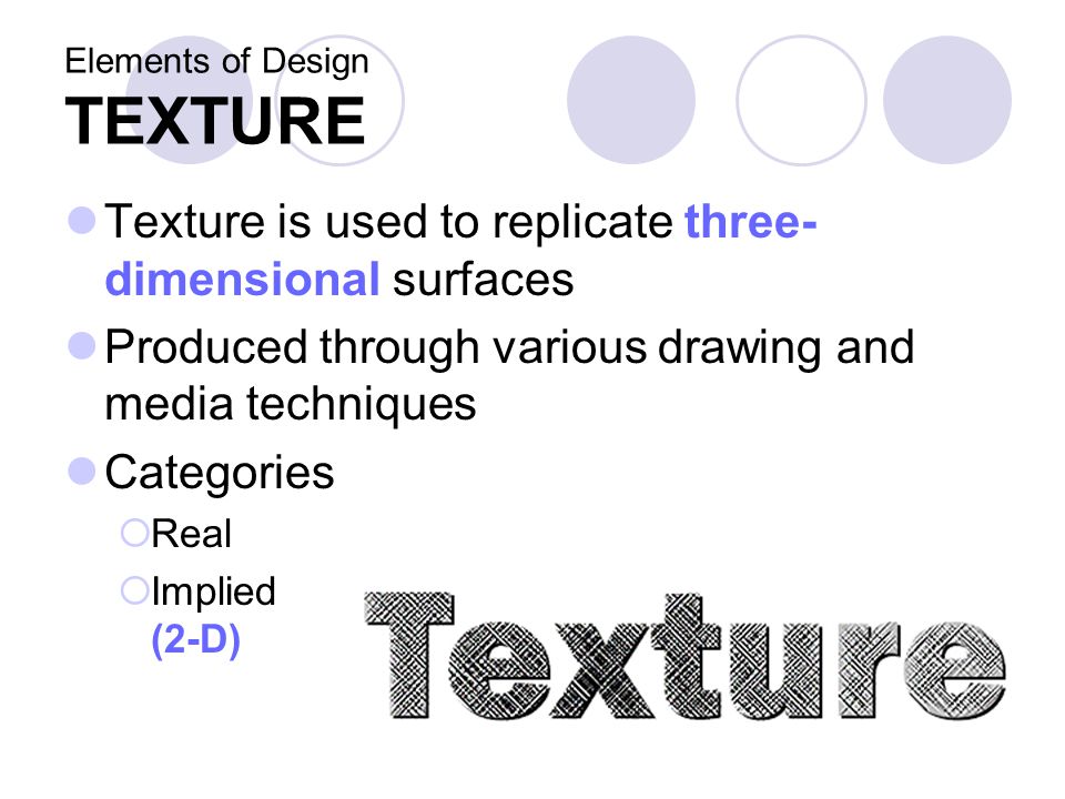 Elements of Design TEXTURE Texture is used to replicate three- dimensional surfaces Produced through various drawing and media techniques Categories  Real  Implied (2-D)