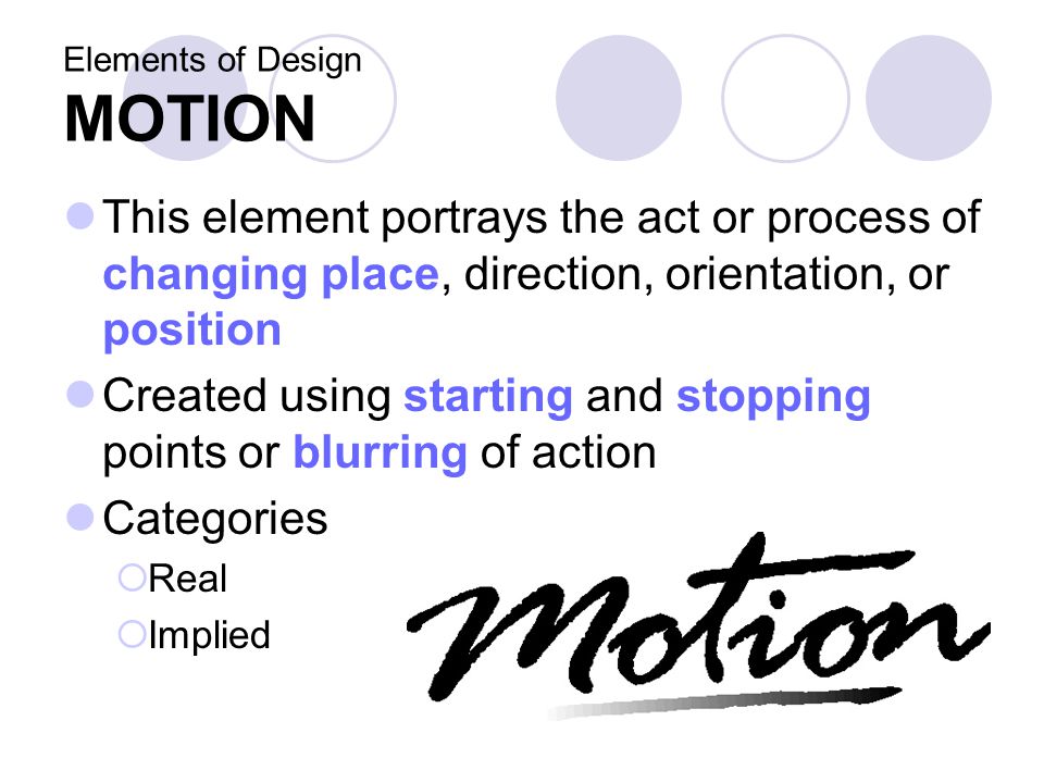 Elements of Design MOTION This element portrays the act or process of changing place, direction, orientation, or position Created using starting and stopping points or blurring of action Categories  Real  Implied